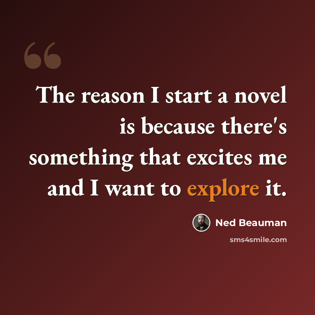 “The reason I start a novel is because there's something that excites me and I want to explore it.” quote by Ned Beauman
