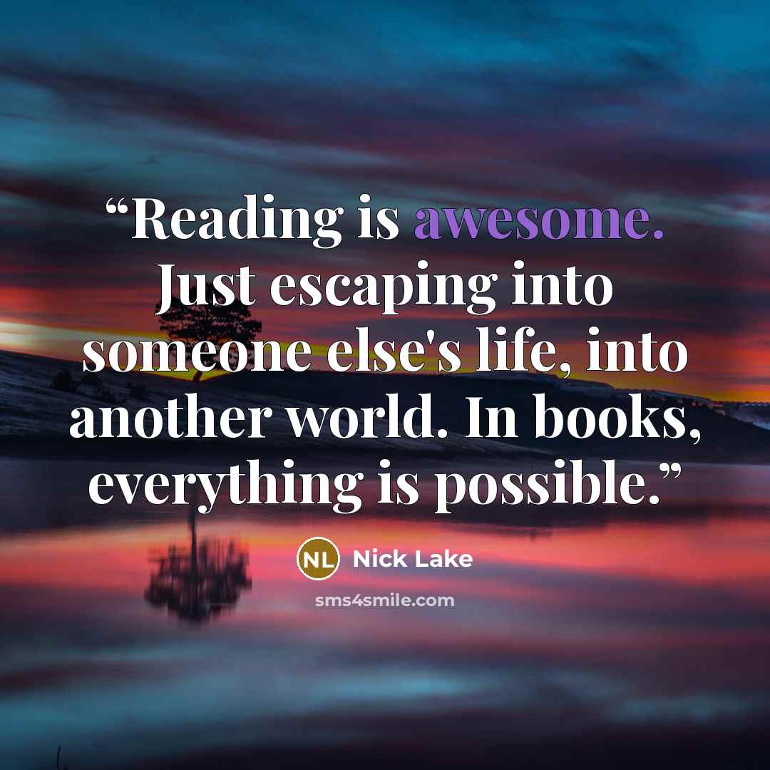 “Reading is awesome. Just escaping into someone else's life, into another world. In books, everything is possible.” quote by Nick Lake