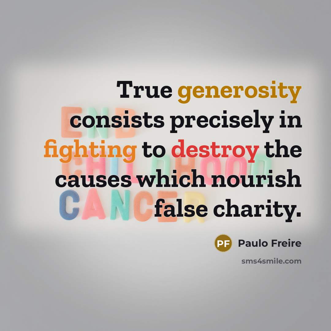 “True generosity consists precisely in fighting to destroy the causes which nourish false charity.” quote by Paulo Freire