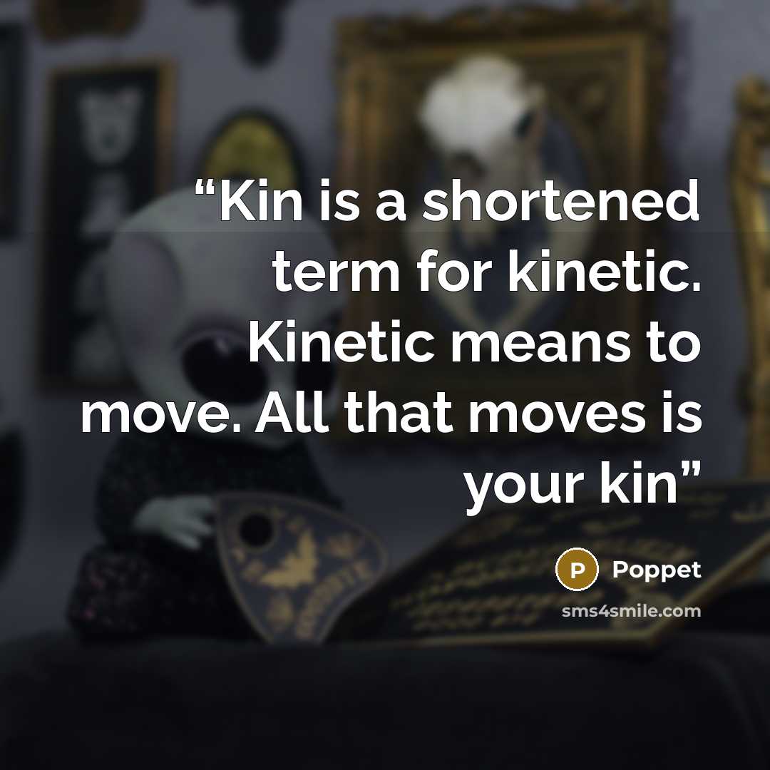 “Kin is a shortened term for kinetic. Kinetic means to move. All that moves is your kin” quote by Poppet