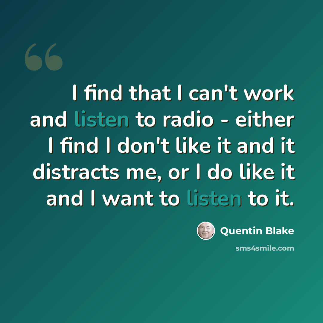 “I find that I can't work and listen to radio - either I find I don't like it and it distracts me, or I do like it and I want to listen to it.” quote by Quentin Blake