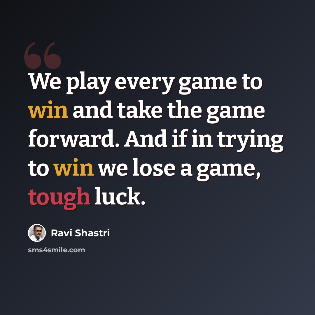 “We play every game to win and take the game forward. And if in trying to win we lose a game, tough luck.” quote by Ravi Shastri