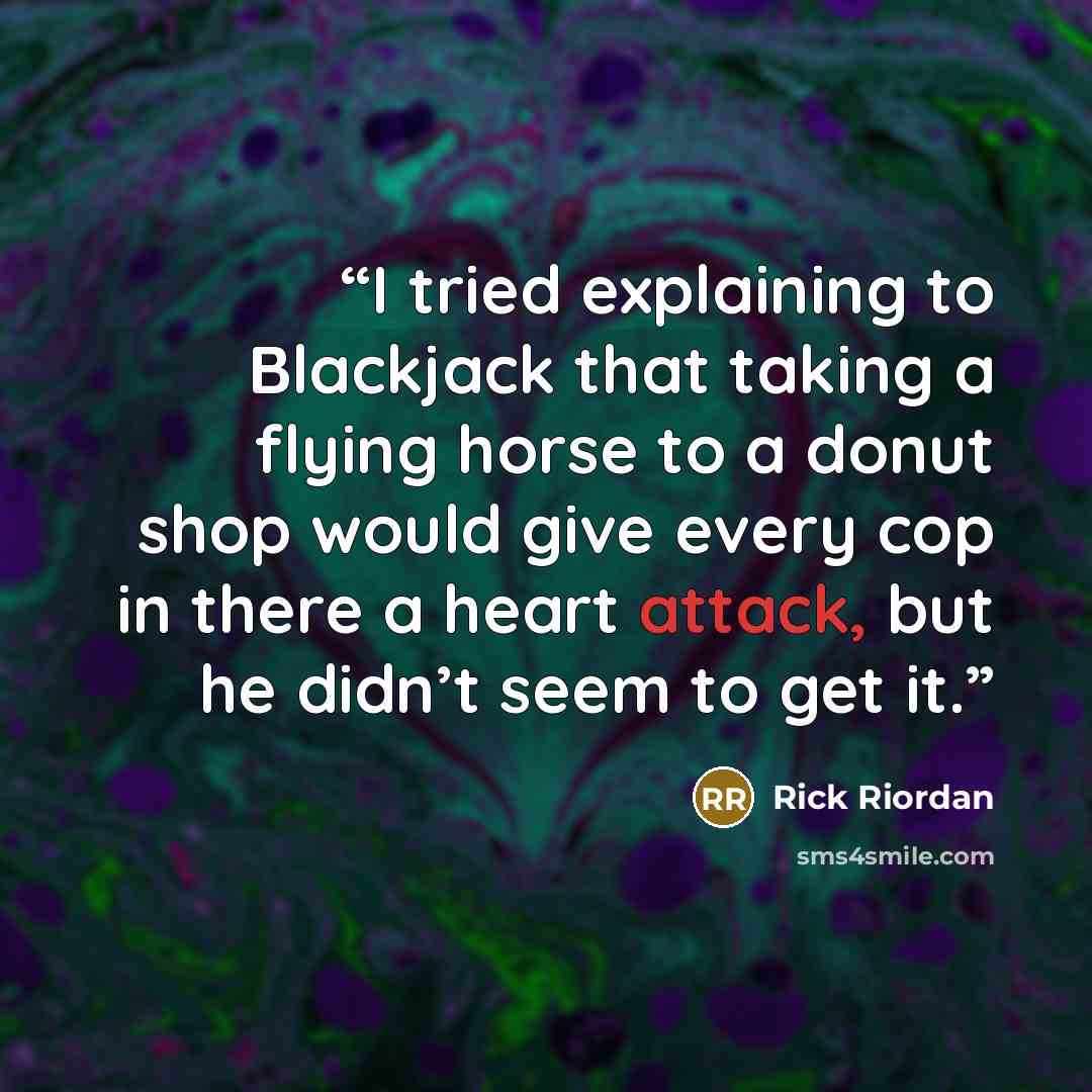 “I tried explaining to Blackjack that taking a flying horse to a donut shop would give every cop in there a heart attack, but he didn’t seem to get it.” quote by Rick Riordan