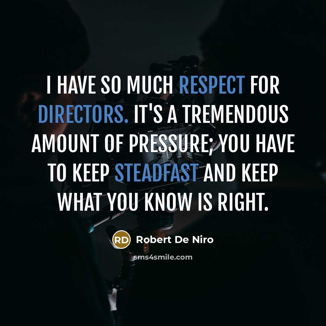 “I have so much respect for directors. It's a tremendous amount of pressure; you have to keep steadfast and keep what you know is right.” quote by Robert De Niro
