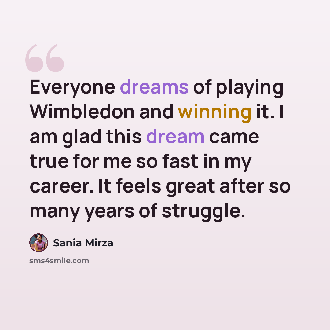 “Everyone dreams of playing Wimbledon and winning it. I am glad this dream came true for me so fast in my career. It feels great after so many years of struggle.” quote by Sania Mirza