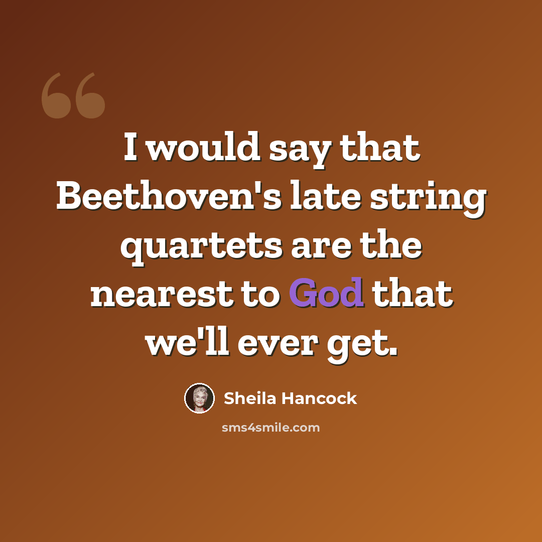 “I would say that Beethoven's late string quartets are the nearest to God that we'll ever get.” quote by Sheila Hancock