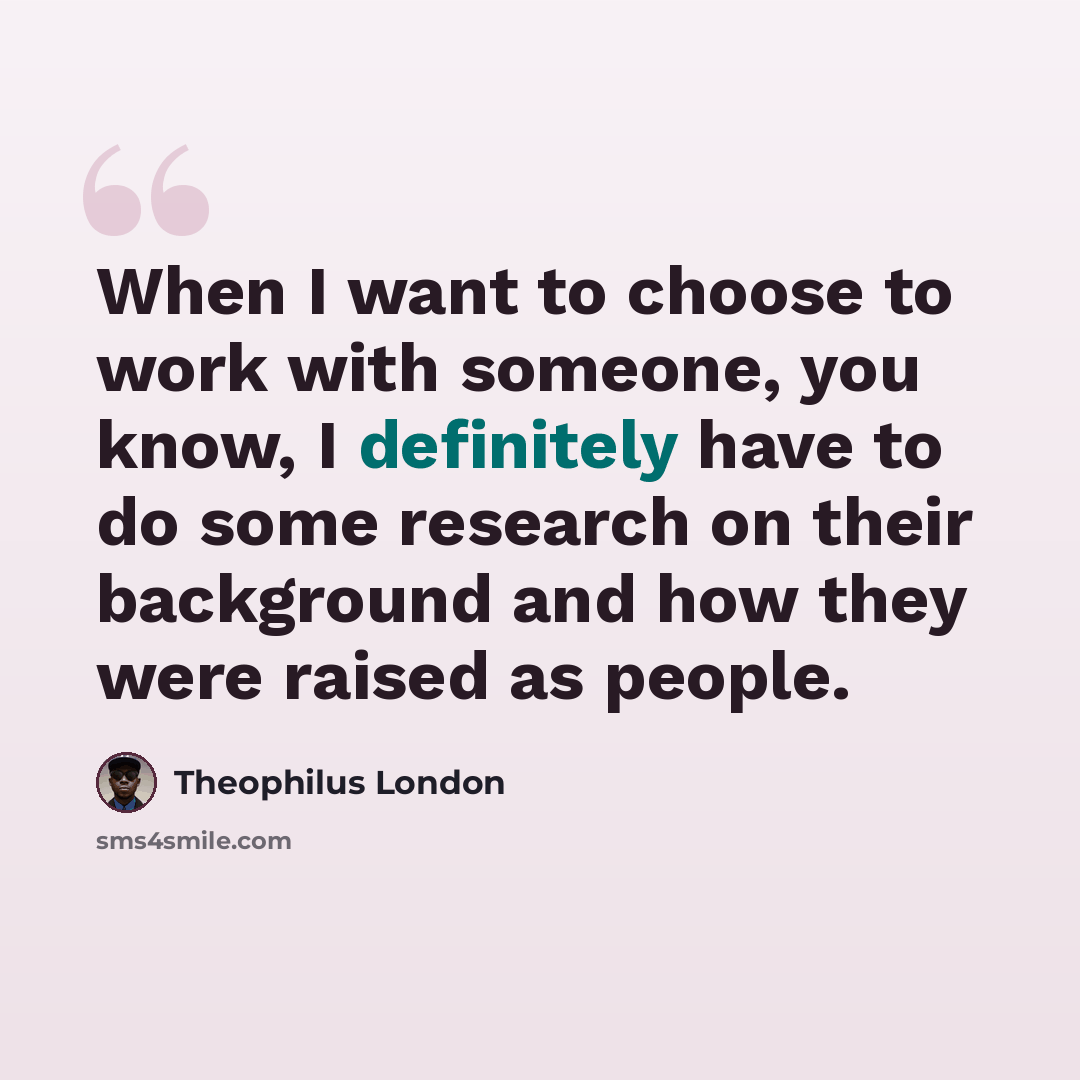 “When I want to choose to work with someone, you know, I definitely have to do some research on their background and how they were raised as people.” quote by Theophilus London