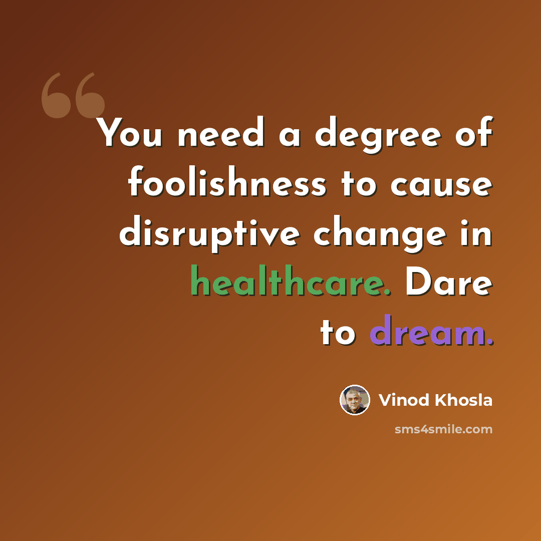 “You need a degree of foolishness to cause disruptive change in healthcare. Dare to dream.” quote by Vinod Khosla