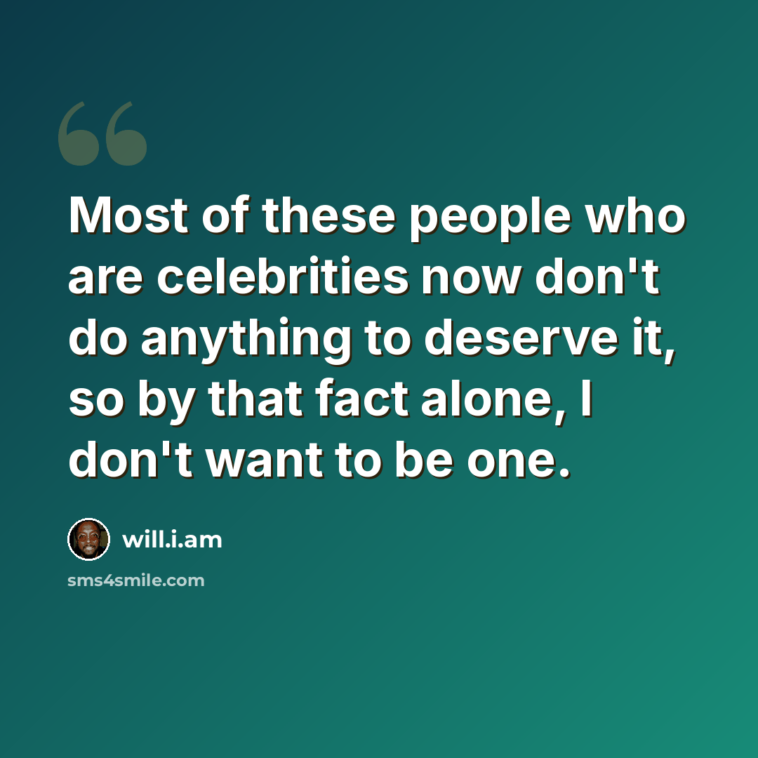 “Most of these people who are celebrities now don't do anything to deserve it, so by that fact alone, I don't want to be one.” quote by will.i.am