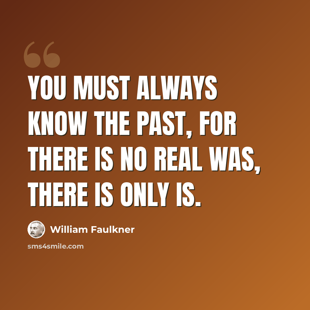 “You must always know the past, for there is no real Was, there is only Is.” quote by William Faulkner