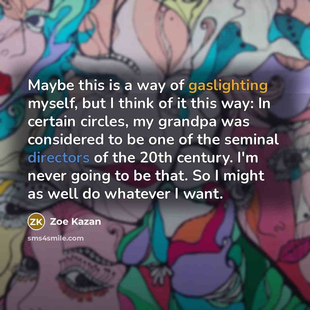 “Maybe this is a way of gaslighting myself, but I think of it this way: In certain circles, my grandpa was considered to be one of the seminal directors of the 20th century. I'm never going to be that. So I might as well do whatever I want.” quote by Zoe Kazan