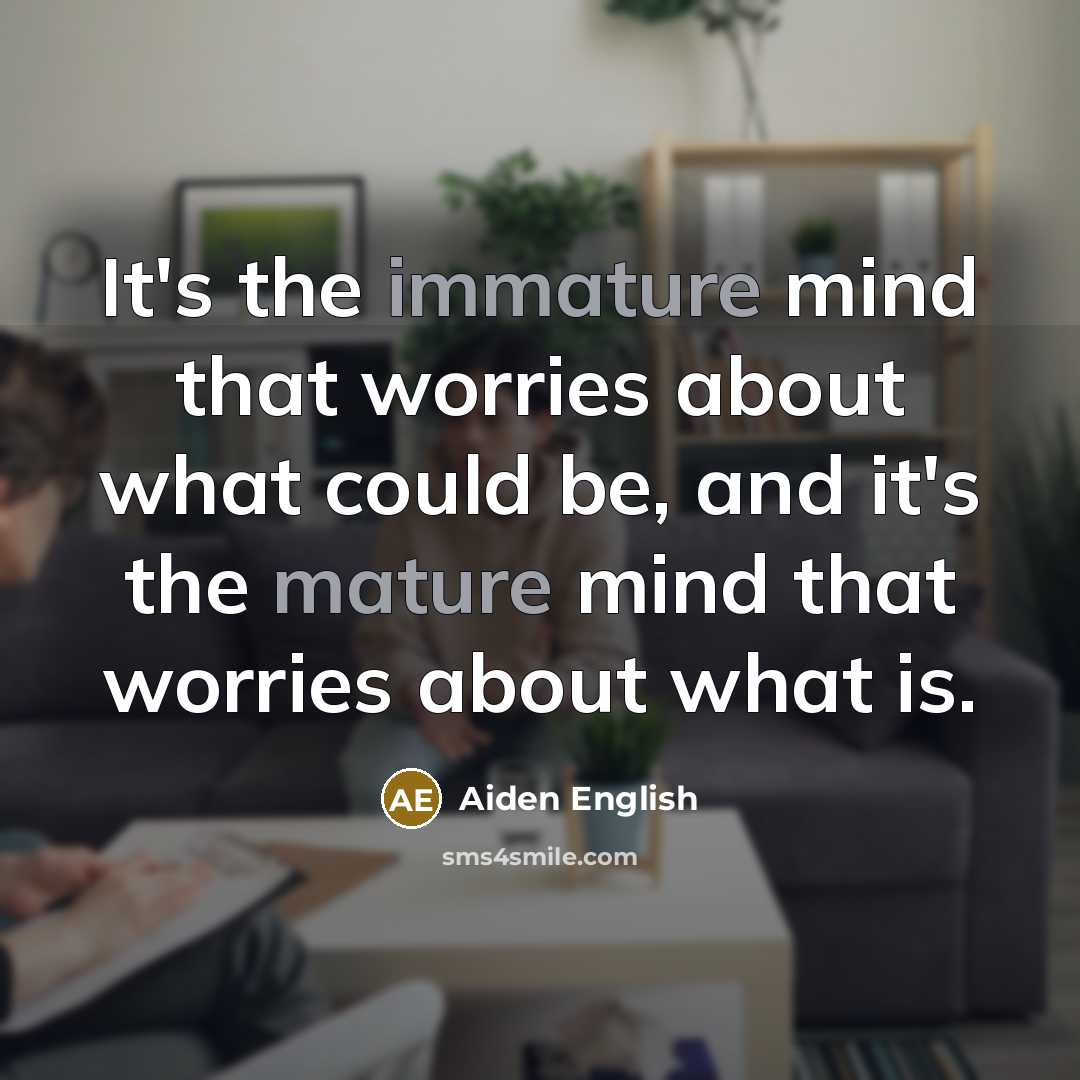 “It's the immature mind that worries about what could be, and it's the mature mind that worries about what is.” quote by Aiden English