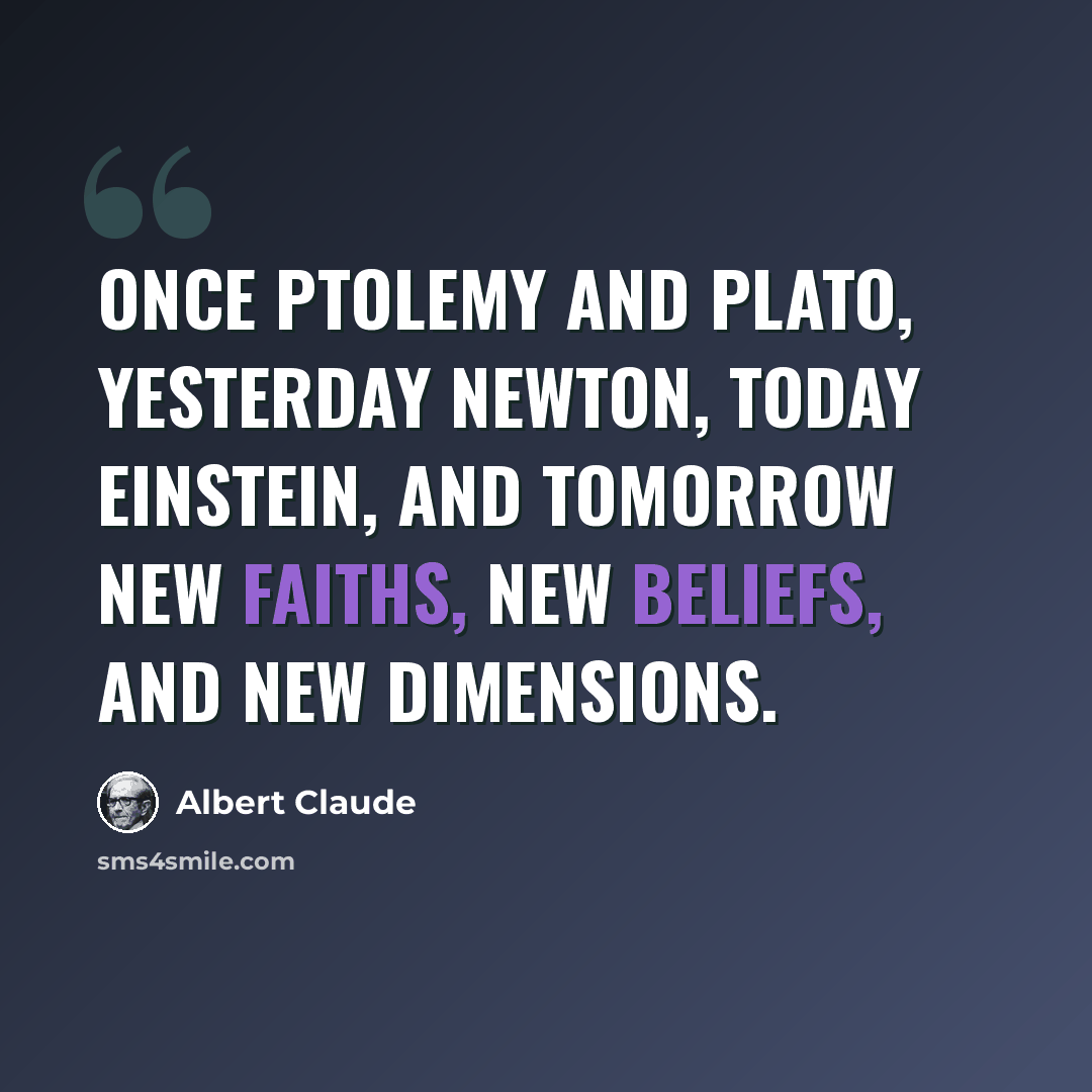 “Once Ptolemy and Plato, yesterday Newton, today Einstein, and tomorrow new faiths, new beliefs, and new dimensions.” quote by Albert Claude