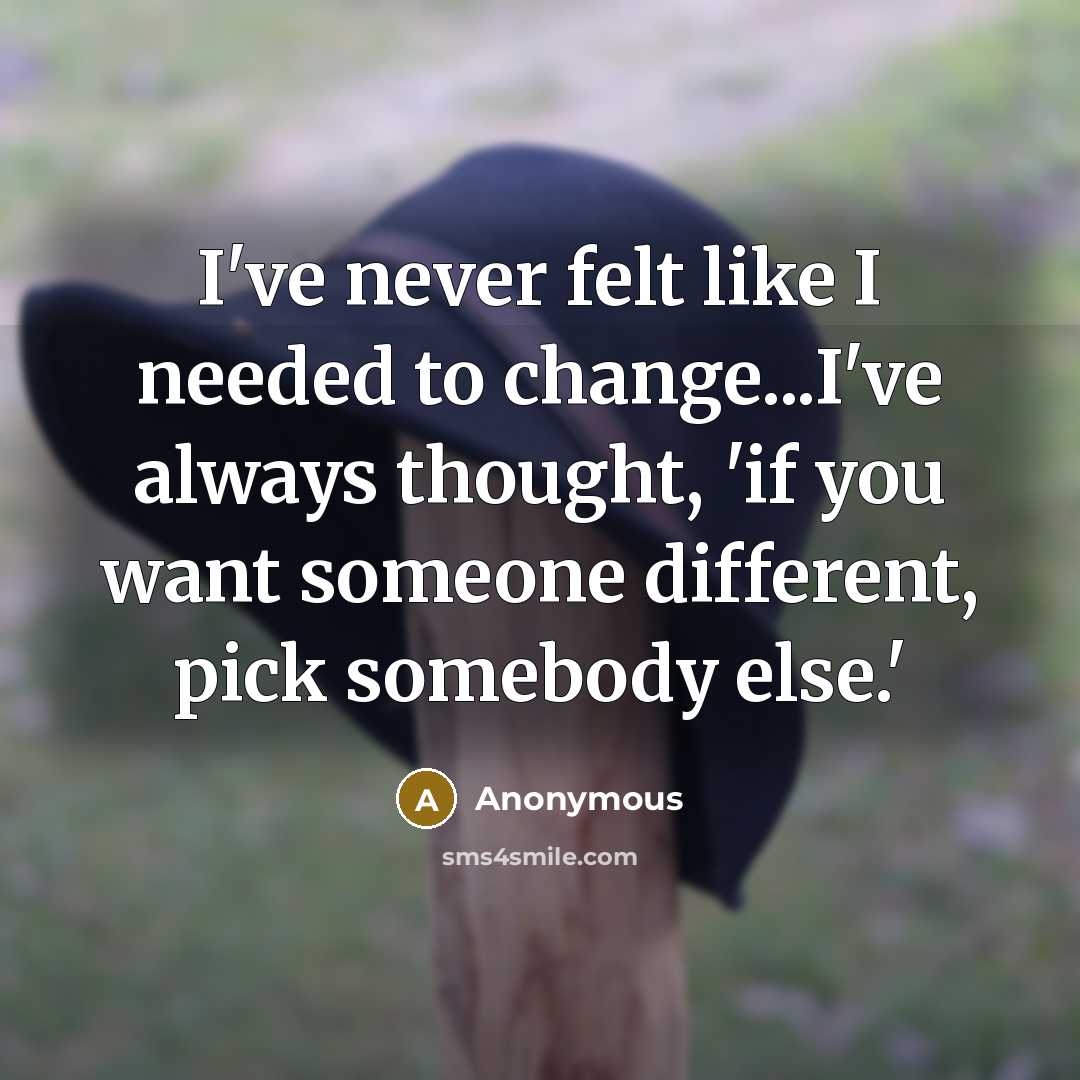 “I've never felt like I needed to change...I've always thought, 'if you want someone different, pick somebody else.'” quote by Anonymous