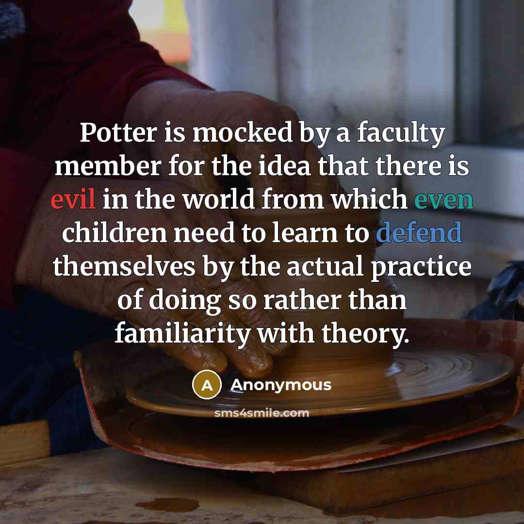 “Potter is mocked by a faculty member for the idea that there is evil in the world from which even children need to learn to defend themselves by the actual practice of doing so rather than familiarity with theory.” quote by Anonymous
