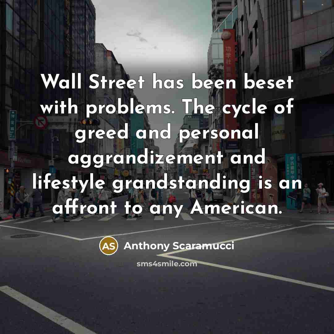 “Wall Street has been beset with problems. The cycle of greed and personal aggrandizement and lifestyle grandstanding is an affront to any American.” quote by Anthony Scaramucci