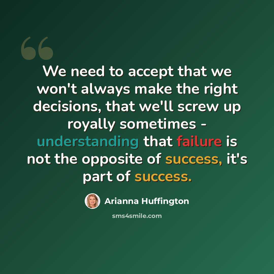 “We need to accept that we won't always make the right decisions, that we'll screw up royally sometimes - understanding that failure is not the opposite of success, it's part of success.” quote by Arianna Huffington