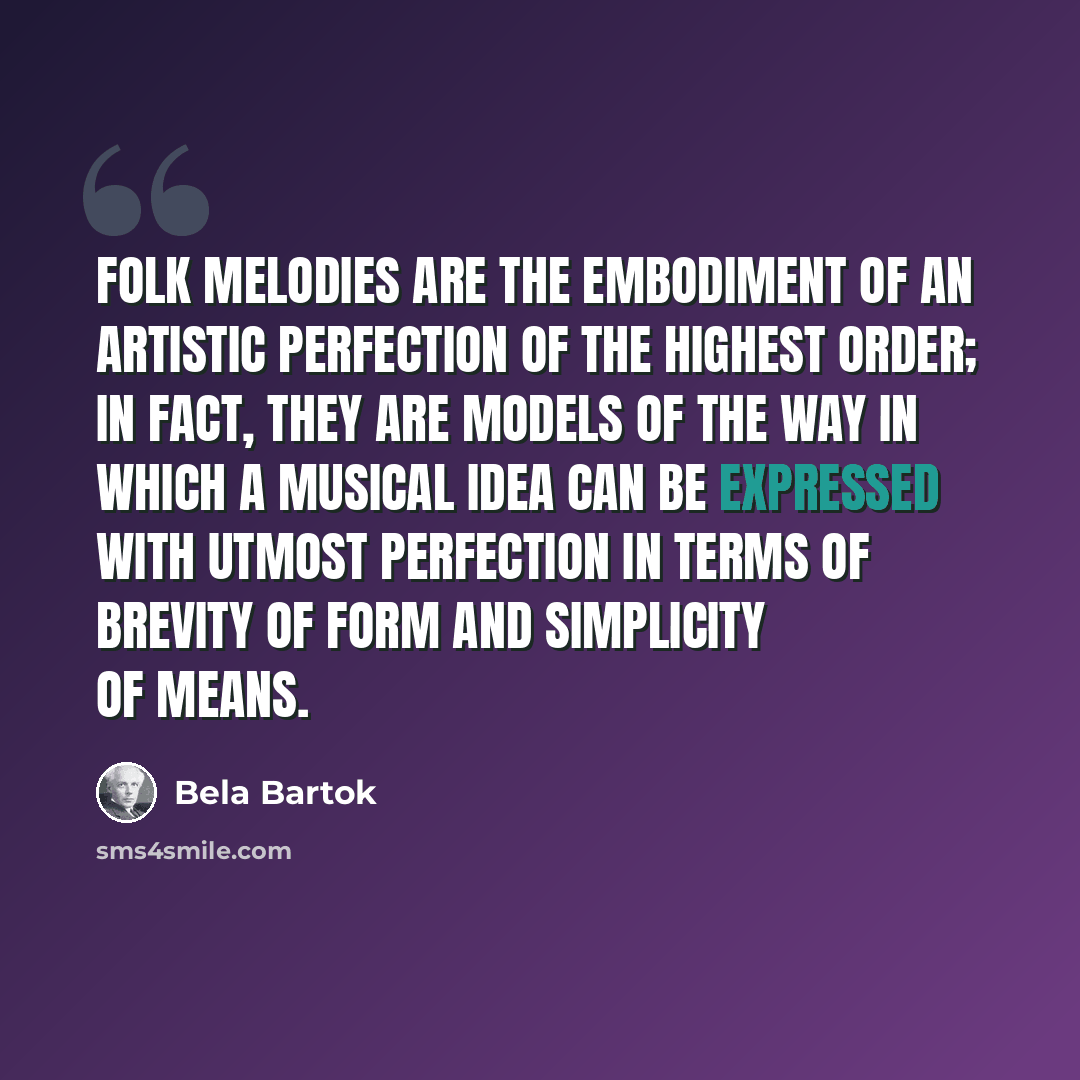 “Folk melodies are the embodiment of an artistic perfection of the highest order; in fact, they are models of the way in which a musical idea can be expressed with utmost perfection in terms of brevity of form and simplicity of means.” quote by Bela Bartok