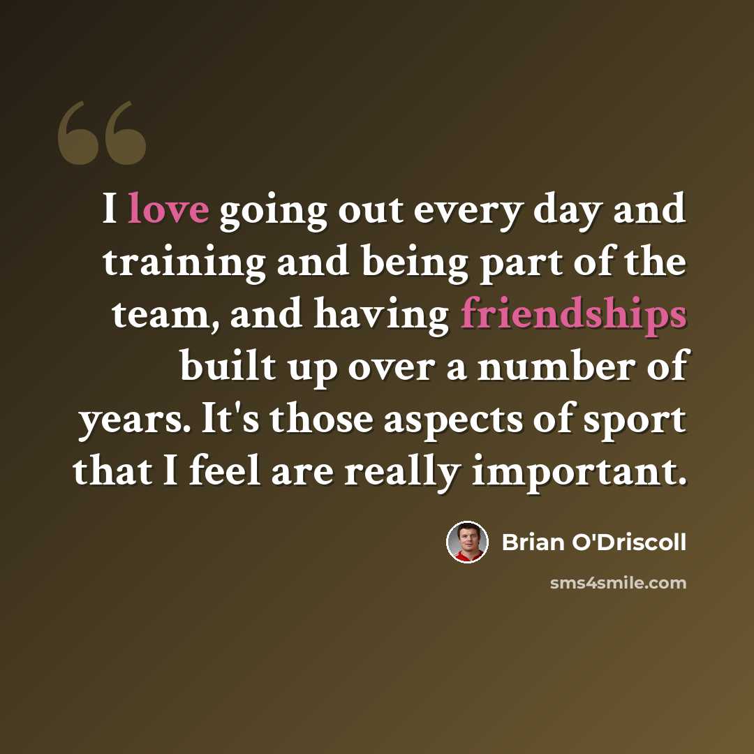 “I love going out every day and training and being part of the team, and having friendships built up over a number of years. It's those aspects of sport that I feel are really important.” quote by Brian O'Driscoll