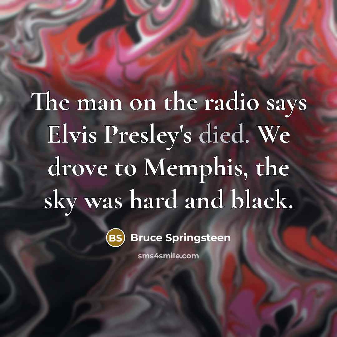 “The man on the radio says Elvis Presley's died. We drove to Memphis, the sky was hard and black.” quote by Bruce Springsteen