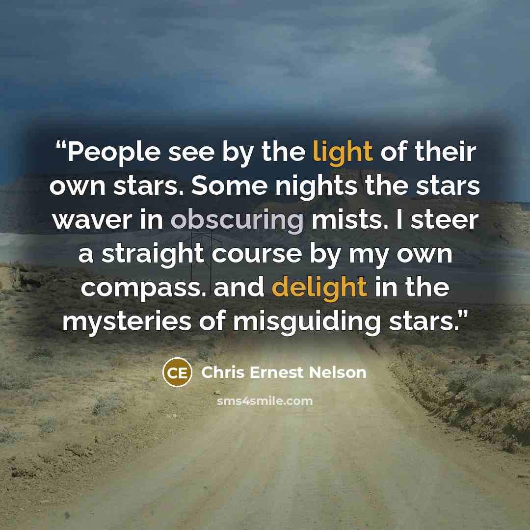 “People see by the light of their own stars. Some nights the stars waver in obscuring mists. I steer a straight course by my own compass. and delight in the mysteries of misguiding stars.” quote by Chris Ernest Nelson