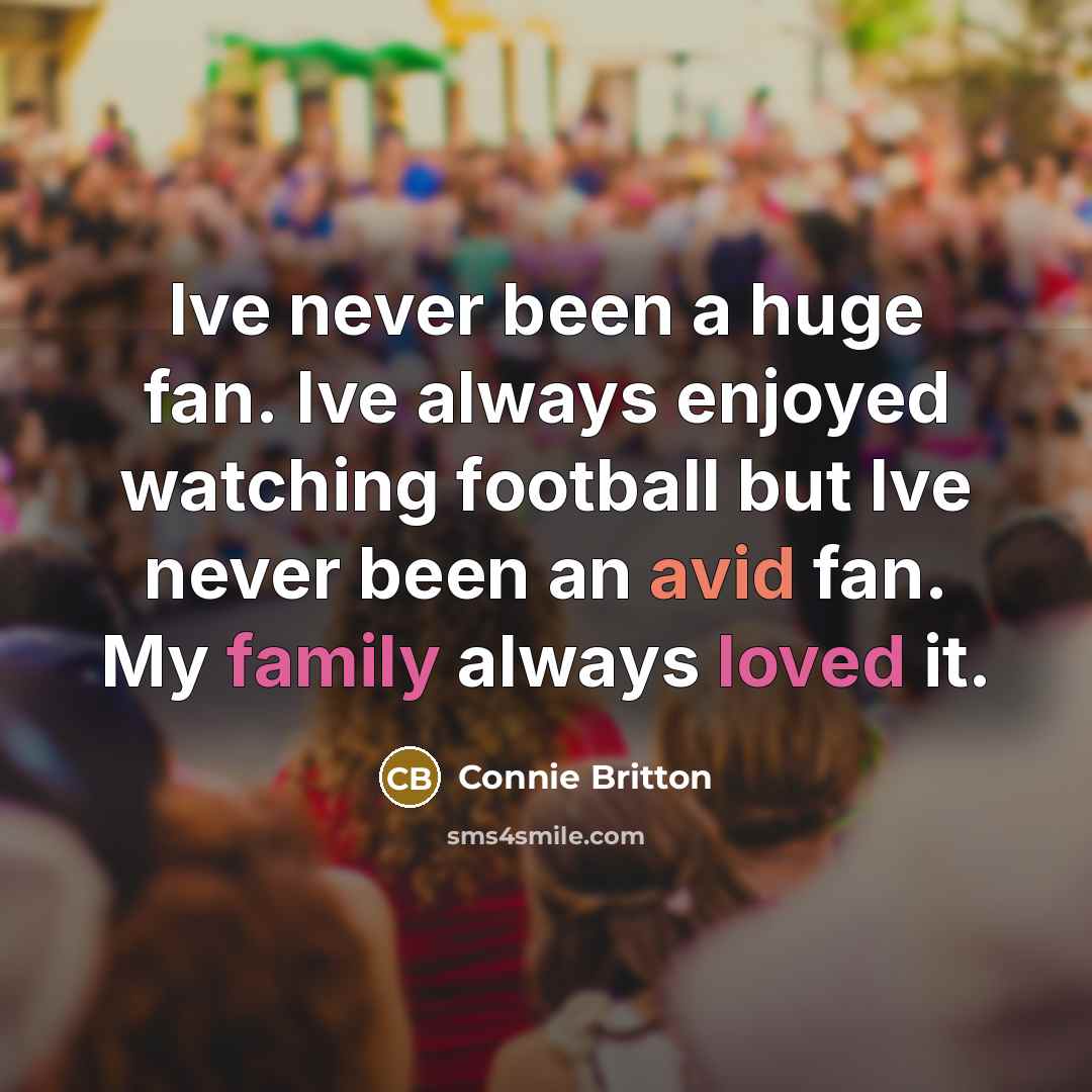 “Ive never been a huge fan. Ive always enjoyed watching football but Ive never been an avid fan. My family always loved it.” quote by Connie Britton