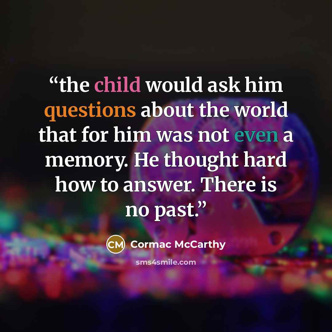 “the child would ask him questions about the world that for him was not even a memory. He thought hard how to answer. There is no past.” quote by Cormac McCarthy