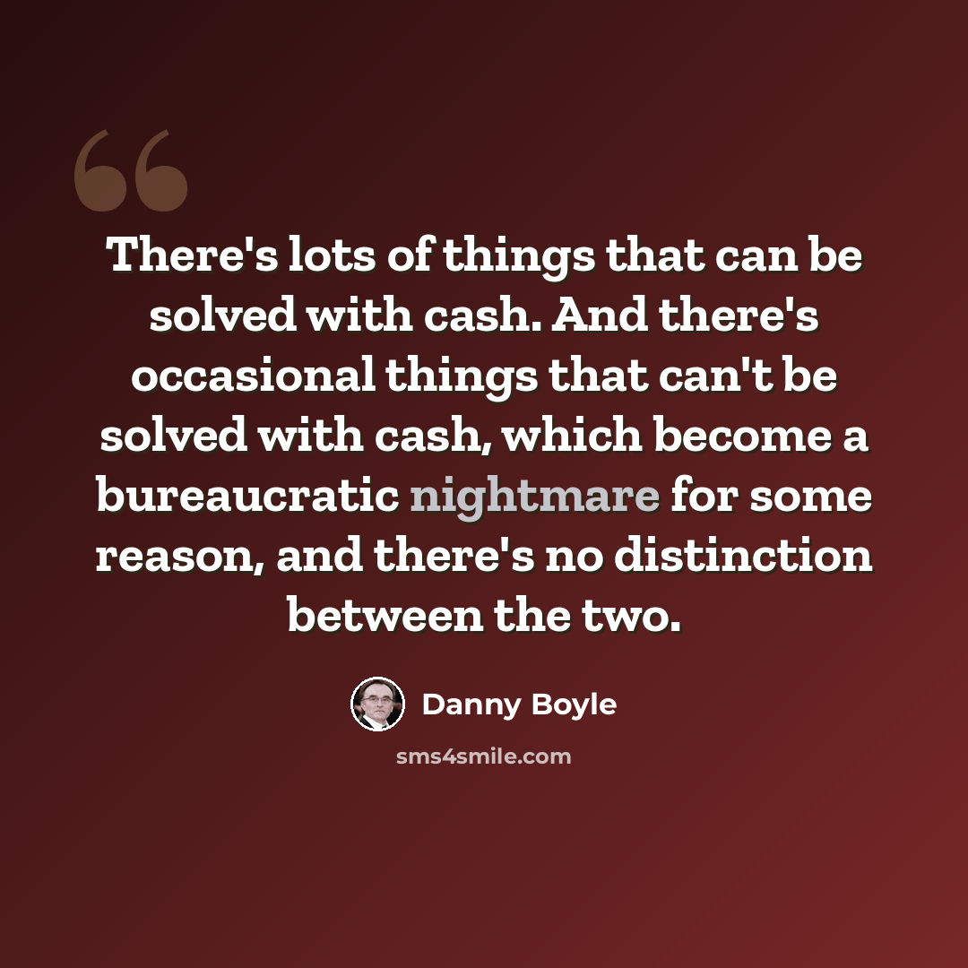 “There's lots of things that can be solved with cash. And there's occasional things that can't be solved with cash, which become a bureaucratic nightmare for some reason, and there's no distinction between the two.” quote by Danny Boyle