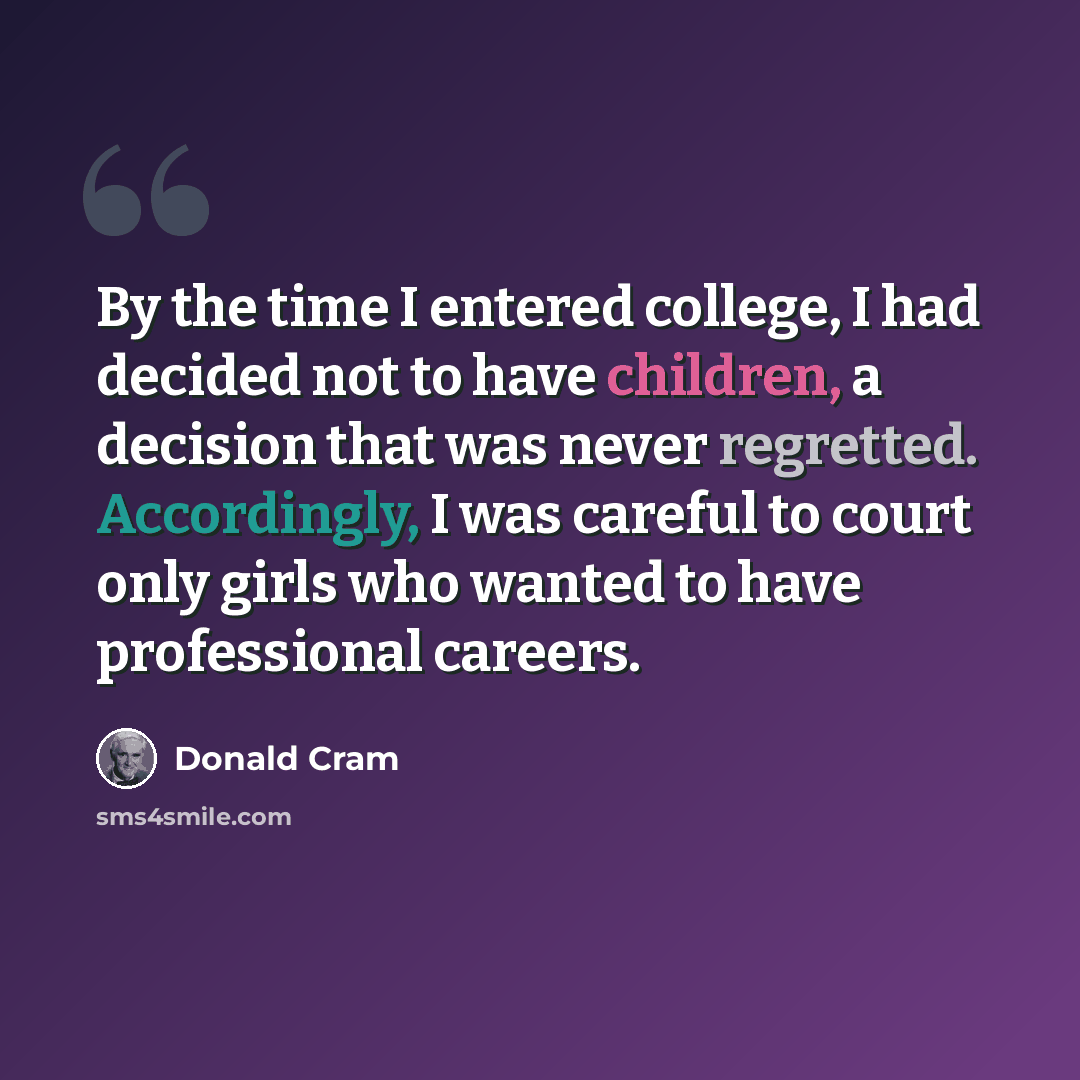 “By the time I entered college, I had decided not to have children, a decision that was never regretted. Accordingly, I was careful to court only girls who wanted to have professional careers.” quote by Donald Cram