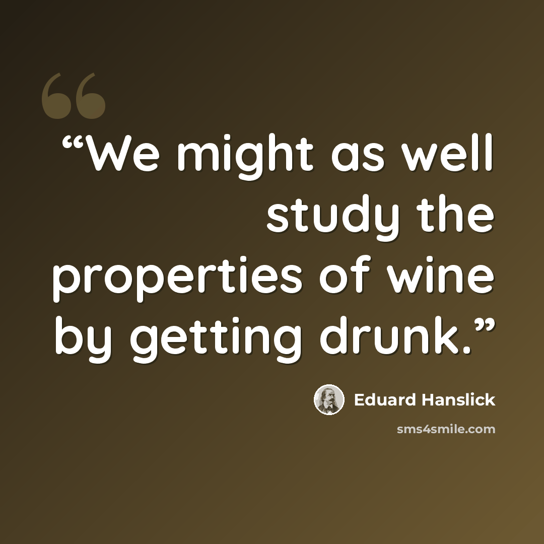 “We might as well study the properties of wine by getting drunk.” quote by Eduard Hanslick