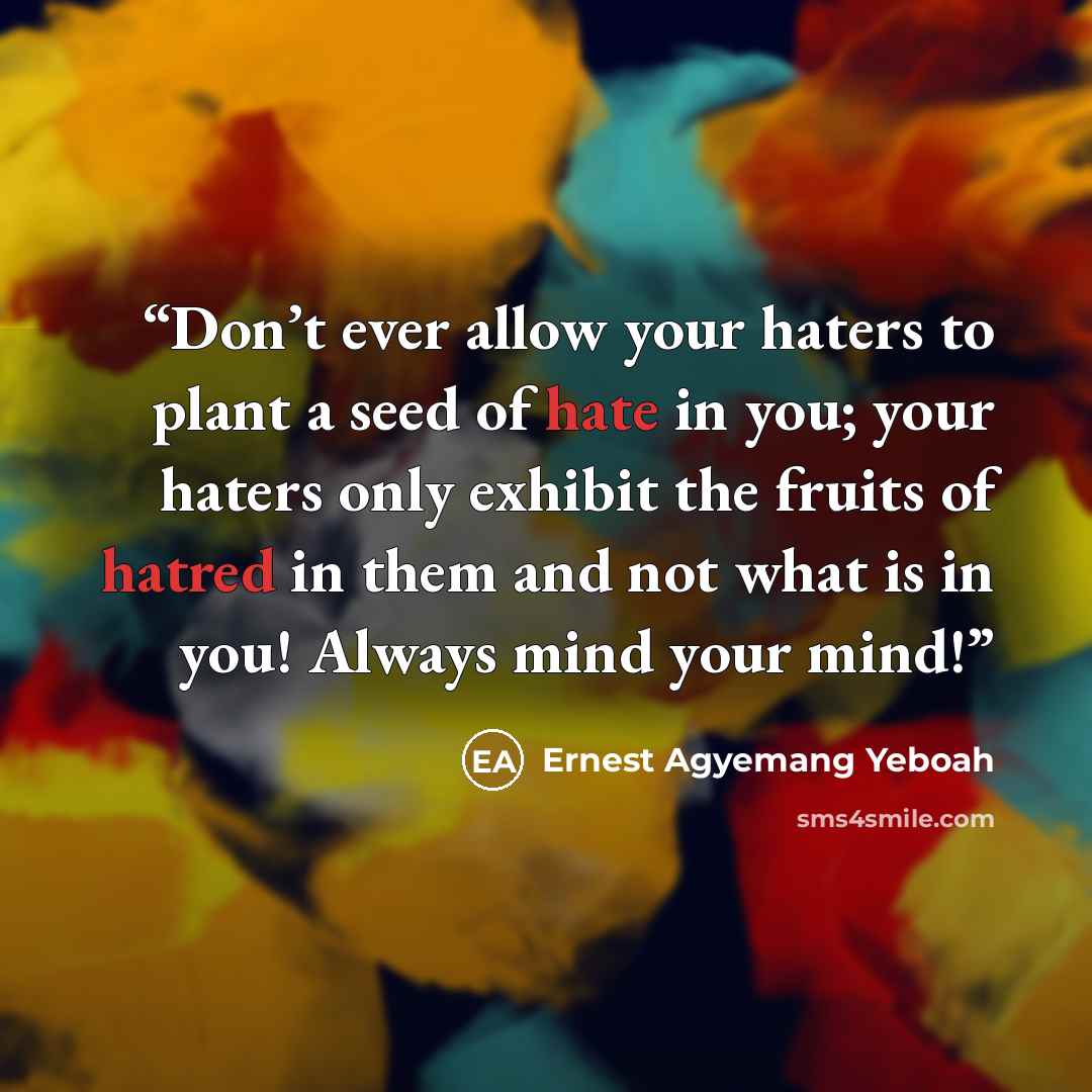 “Don’t ever allow your haters to plant a seed of hate in you; your haters only exhibit the fruits of hatred in them and not what is in you! Always mind your mind!” quote by Ernest Agyemang Yeboah