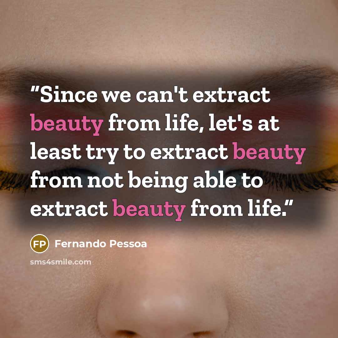 “Since we can't extract beauty from life, let's at least try to extract beauty from not being able to extract beauty from life.” quote by Fernando Pessoa
