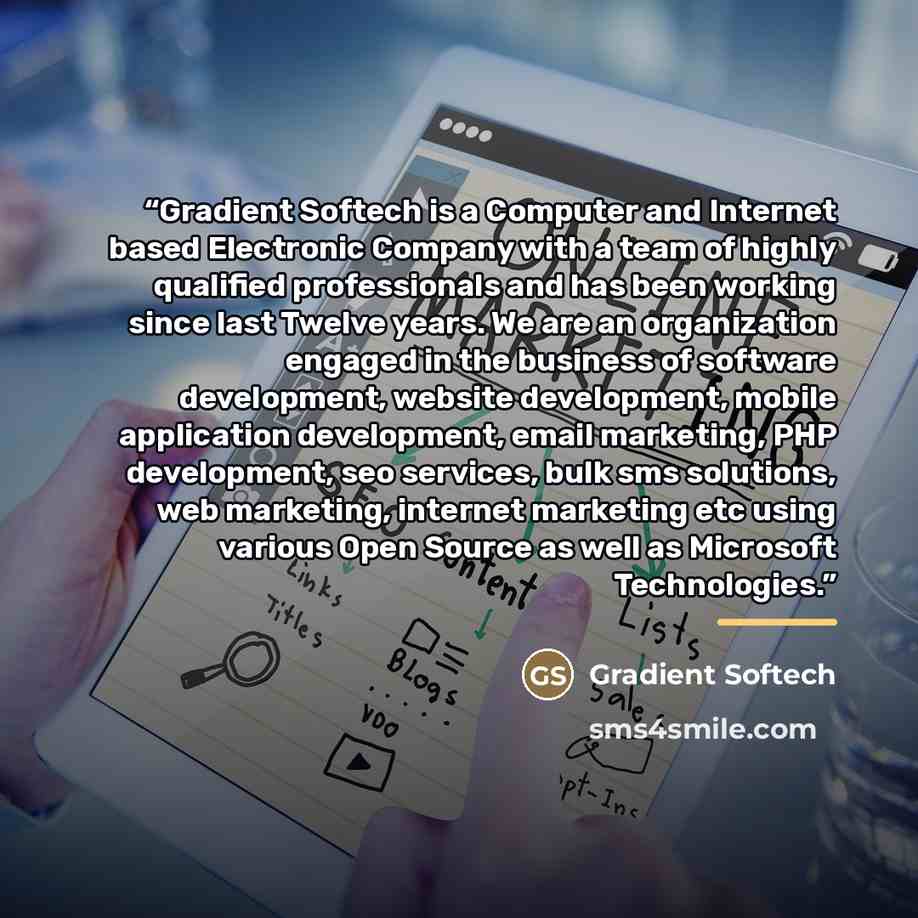 “Gradient Softech is a Computer and Internet based Electronic Company with a team of highly qualified professionals and has been working since last Twelve years. We are an organization engaged in the business of software development, website development, mobile application development, email…” quote by Gradient Softech
