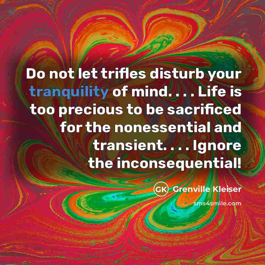 “Do not let trifles disturb your tranquility of mind. . . . Life is too precious to be sacrificed for the nonessential and transient. . . . Ignore the inconsequential!” quote by Grenville Kleiser