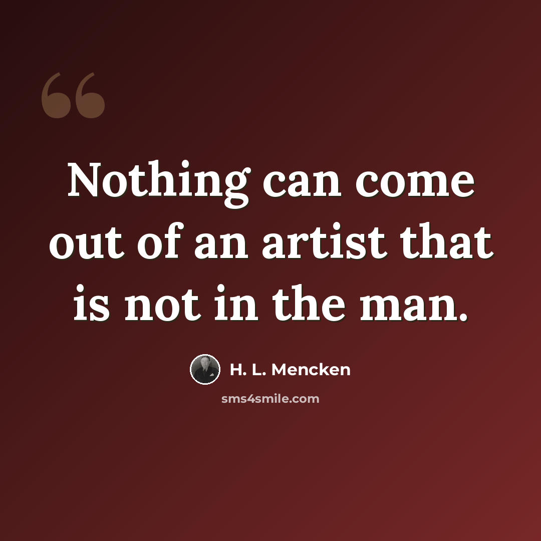 “Nothing can come out of an artist that is not in the man.” quote by H. L. Mencken