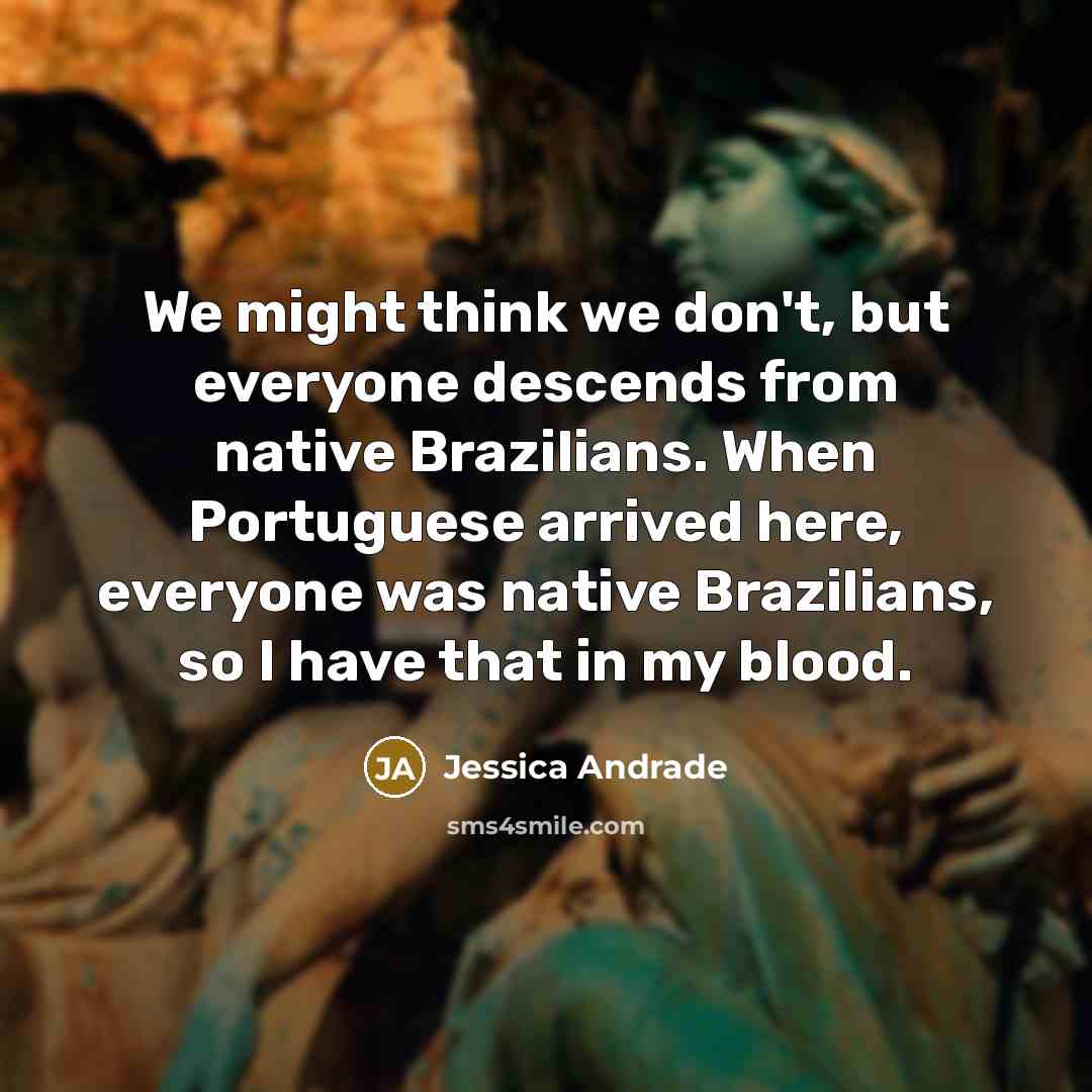 “We might think we don't, but everyone descends from native Brazilians. When Portuguese arrived here, everyone was native Brazilians, so I have that in my blood.” quote by Jessica Andrade
