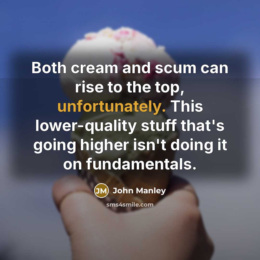 “Both cream and scum can rise to the top, unfortunately. This lower-quality stuff that's going higher isn't doing it on fundamentals.” quote by John Manley