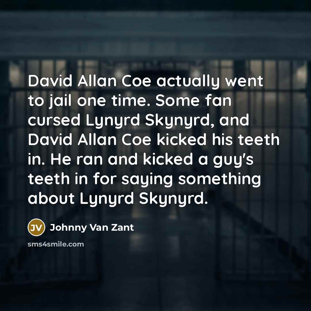“David Allan Coe actually went to jail one time. Some fan cursed Lynyrd Skynyrd, and David Allan Coe kicked his teeth in. He ran and kicked a guy's teeth in for saying something about Lynyrd Skynyrd.” quote by Johnny Van Zant