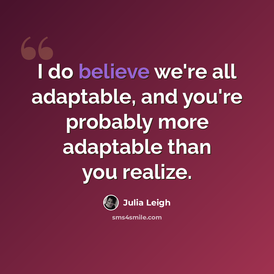 “I do believe we're all adaptable, and you're probably more adaptable than you realize.” quote by Julia Leigh