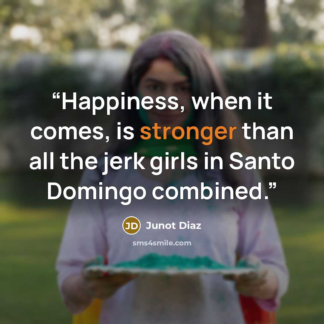 “Happiness, when it comes, is stronger than all the jerk girls in Santo Domingo combined.” quote by Junot Díaz
