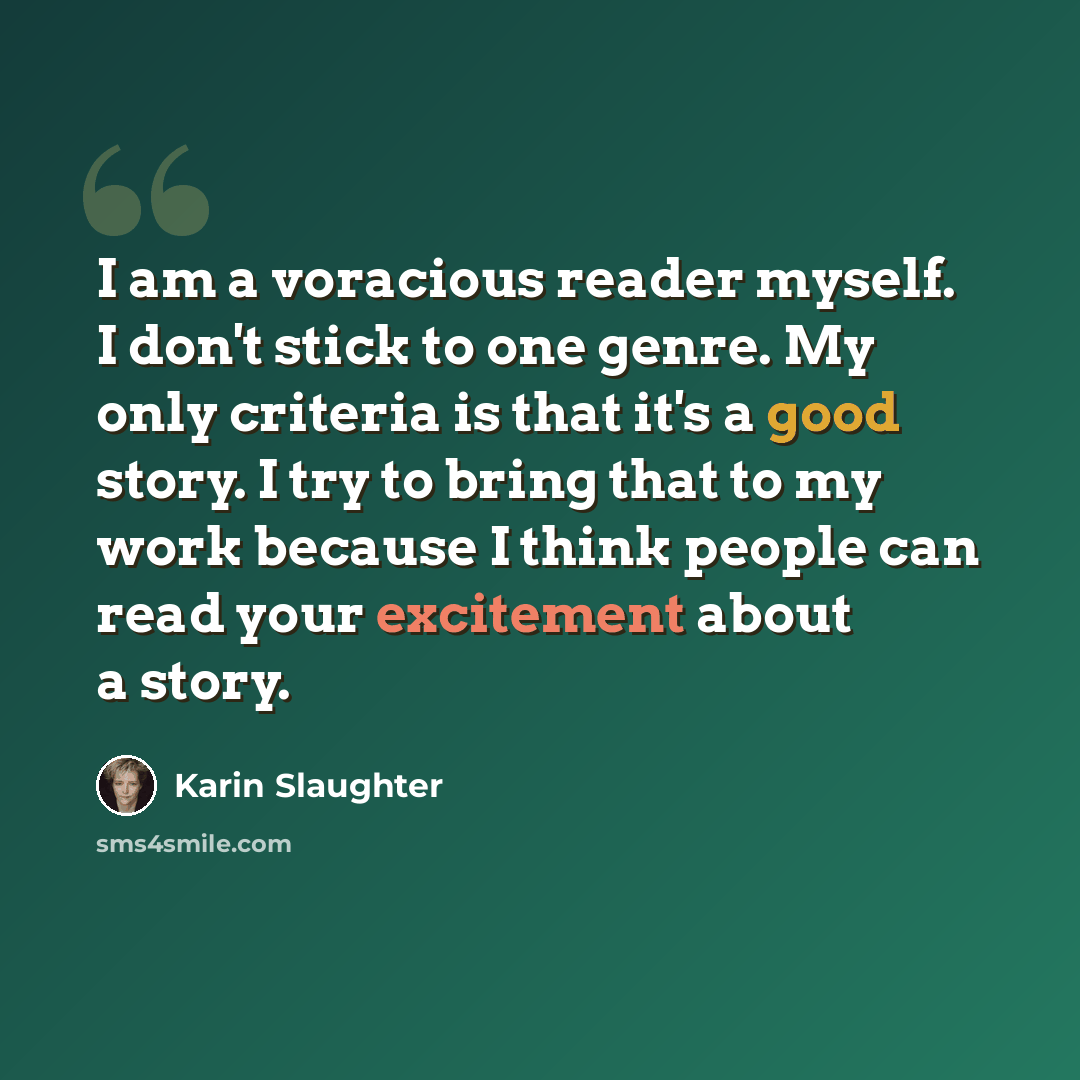 “I am a voracious reader myself. I don't stick to one genre. My only criteria is that it's a good story. I try to bring that to my work because I think people can read your excitement about a story.” quote by Karin Slaughter