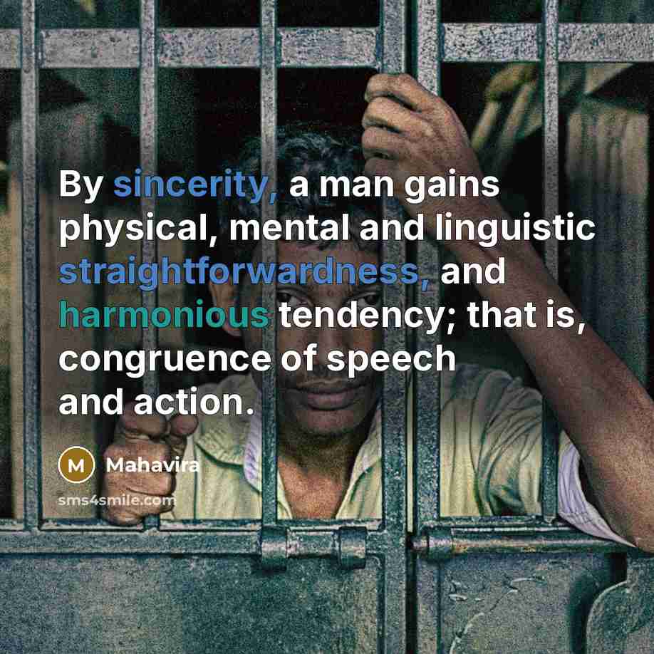 “By sincerity, a man gains physical, mental and linguistic straightforwardness, and harmonious tendency; that is, congruence of speech and action.” quote by Mahavira
