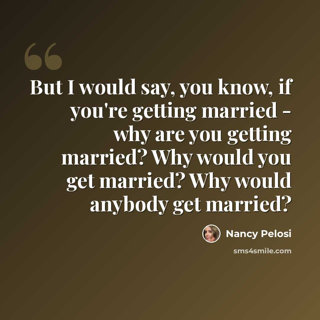 “But I would say, you know, if you're getting married - why are you getting married? Why would you get married? Why would anybody get married?” quote by Nancy Pelosi