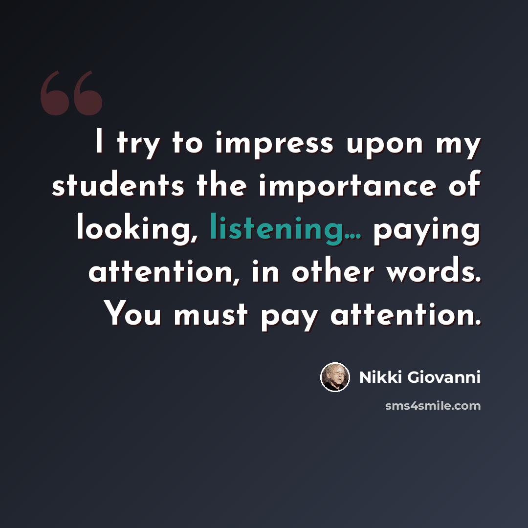 “I try to impress upon my students the importance of looking, listening... paying attention, in other words. You must pay attention.” quote by Nikki Giovanni