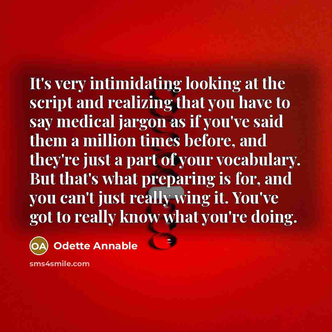 “It's very intimidating looking at the script and realizing that you have to say medical jargon as if you've said them a million times before, and they're just a part of your vocabulary. But that's what preparing is for, and you can't just really wing it. You've got to really know what you're doing.” quote by Odette Annable