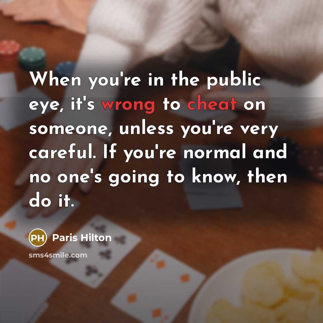 “When you're in the public eye, it's wrong to cheat on someone, unless you're very careful. If you're normal and no one's going to know, then do it.” quote by Paris Hilton