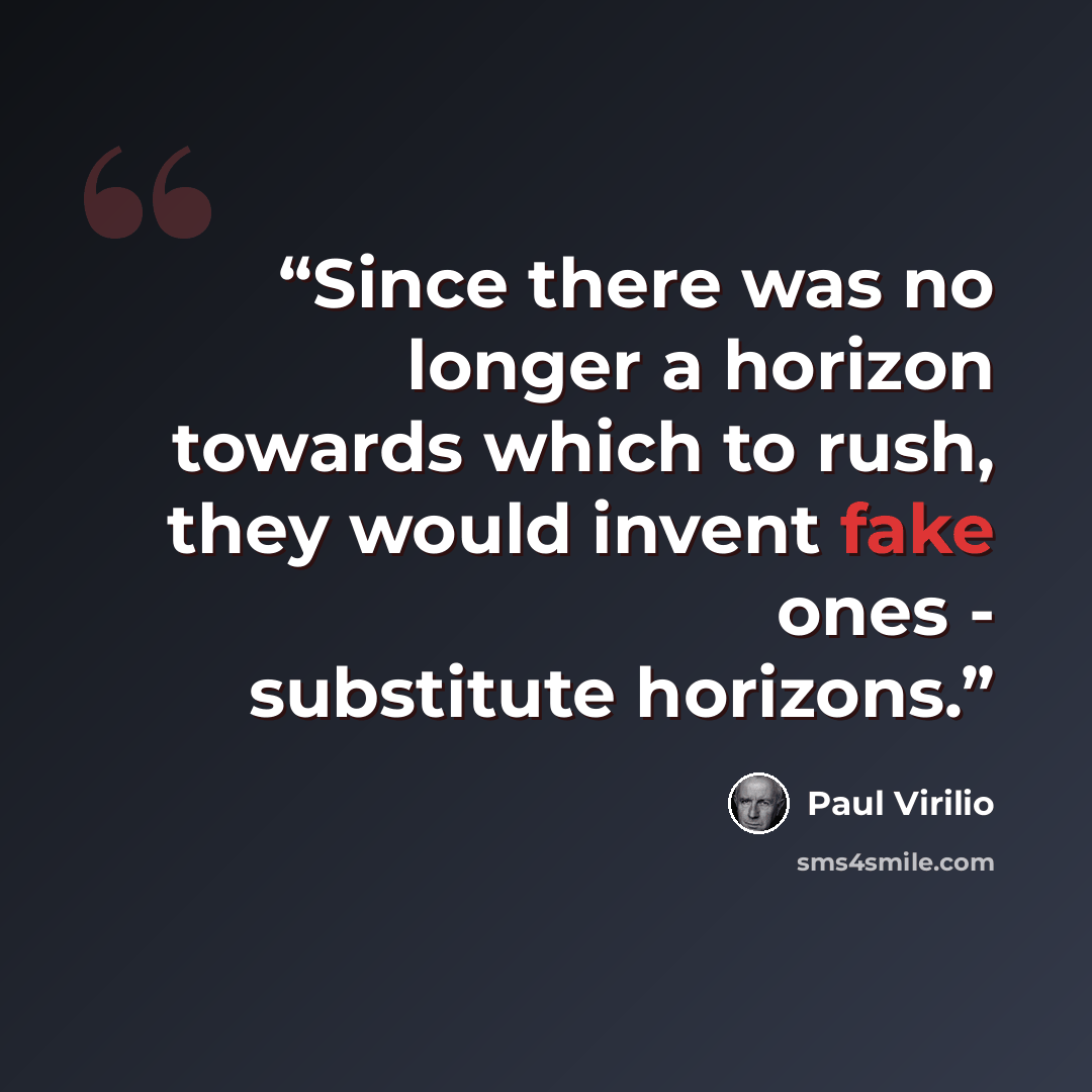“Since there was no longer a horizon towards which to rush, they would invent fake ones - substitute horizons.” quote by Paul Virilio