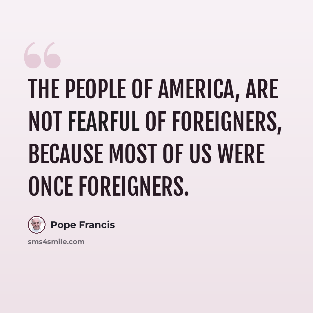 “The people of America, are not fearful of foreigners, because most of us were once foreigners.” quote by Pope Francis