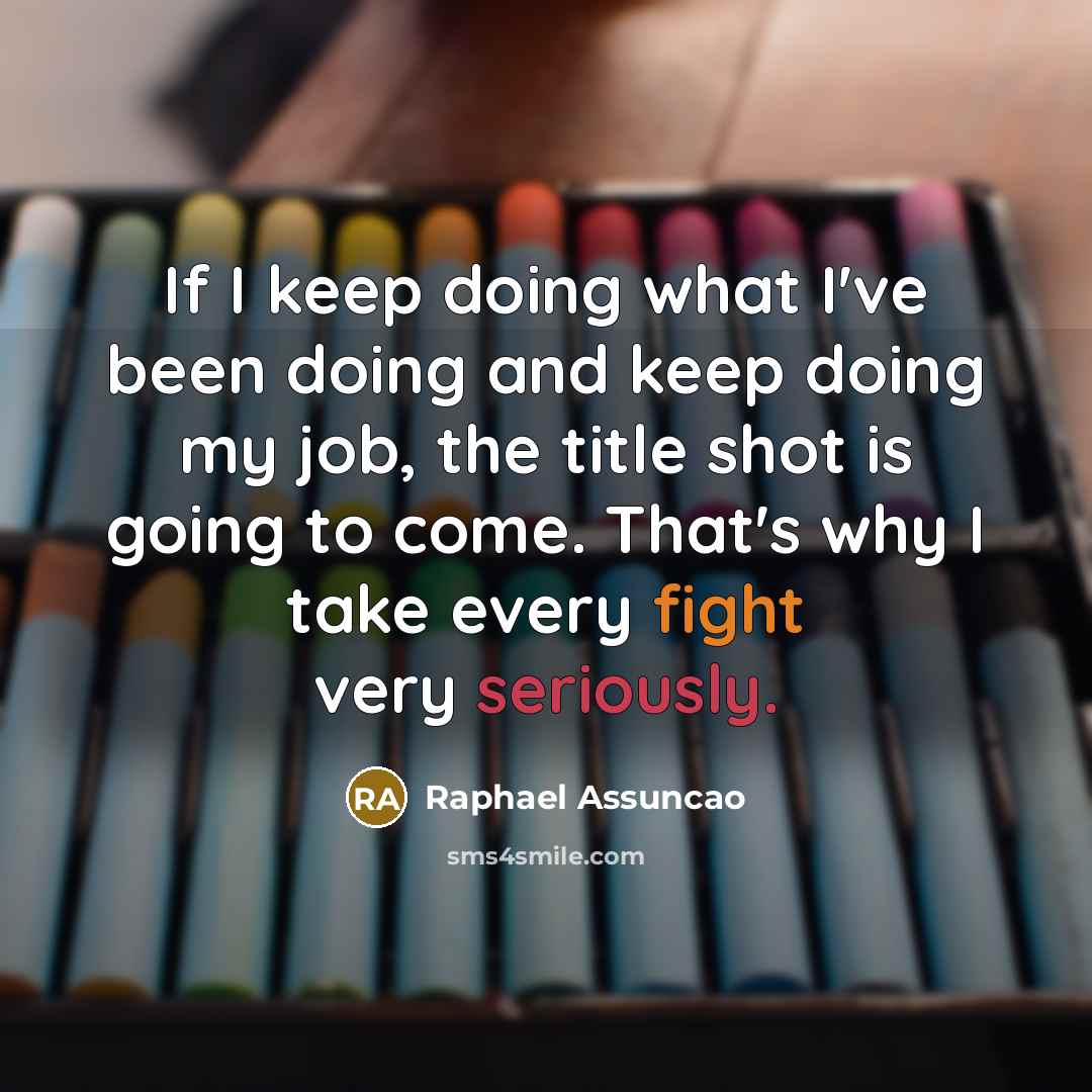 “If I keep doing what I've been doing and keep doing my job, the title shot is going to come. That's why I take every fight very seriously.” quote by Raphael Assuncao