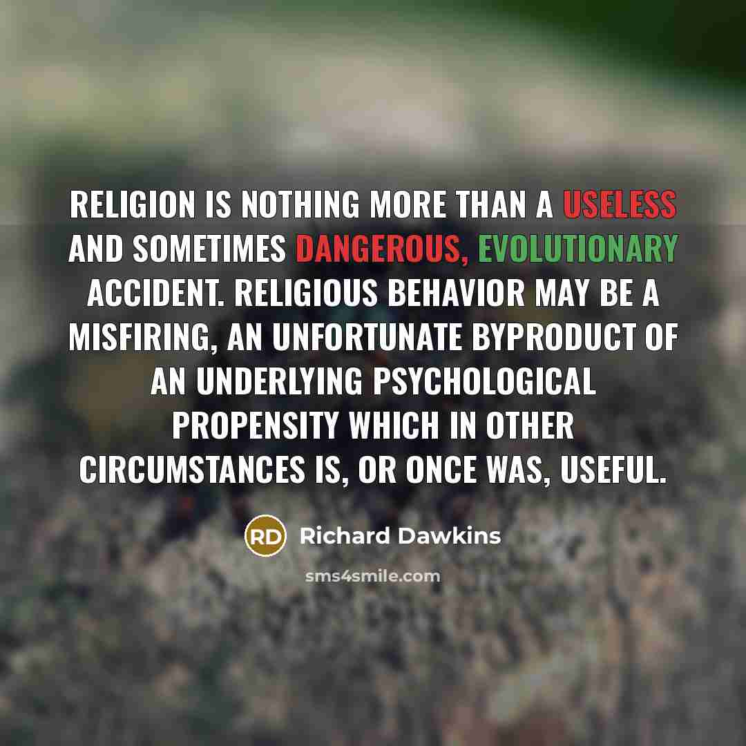 “Religion is nothing more than a useless and sometimes dangerous, evolutionary accident. Religious behavior may be a misfiring, an unfortunate byproduct of an underlying psychological propensity which in other circumstances is, or once was, useful.” quote by Richard Dawkins